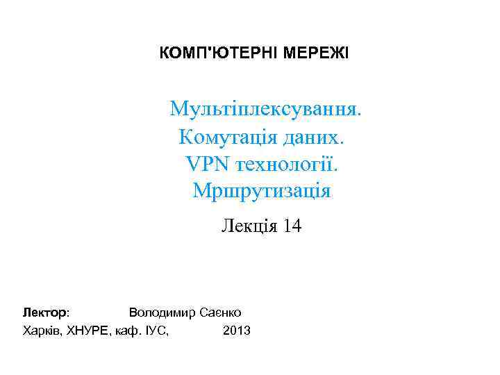 КОМП'ЮТЕРНІ МЕРЕЖІ Мультіплексування. Комутація даних. VPN технології. Мршрутизація Лекція 14 Лектор: Володимир Саєнко Харків,