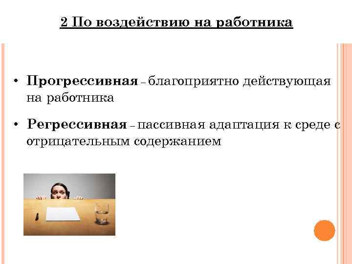 2 По воздействию на работника • Прогрессивная – благоприятно действующая на работника • Регрессивная