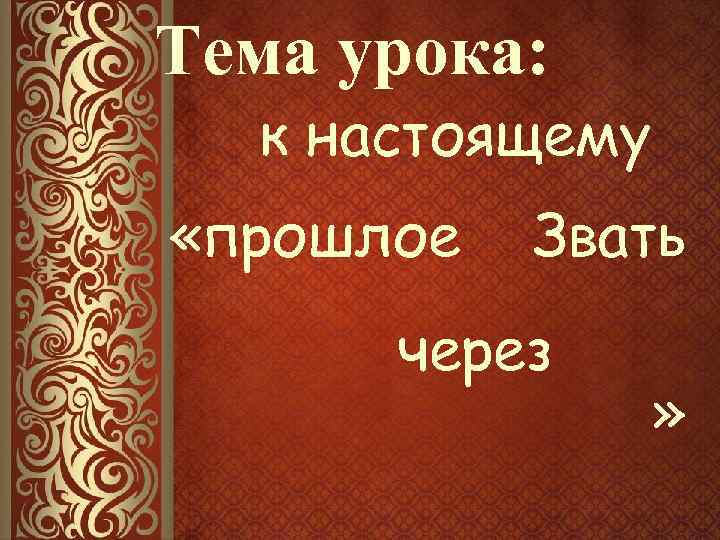 Тема урока: к настоящему «прошлое Звать через » 