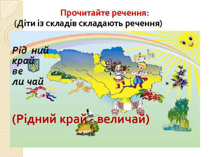 Прочитайте речення: (Діти із складів складають речення) Рід ний край ве ли чай (Рідний