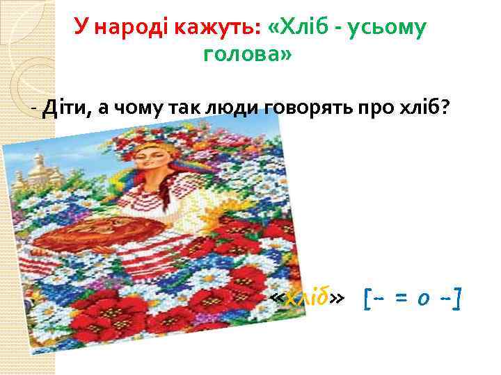 У народі кажуть: «Хліб - усьому голова» - Діти, а чому так люди говорять