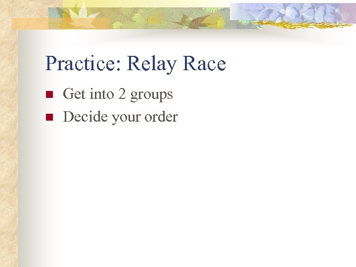 Practice: Relay Race n n Get into 2 groups Decide your order 