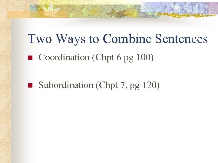 Two Ways to Combine Sentences n Coordination (Chpt 6 pg 100) n Subordination (Chpt