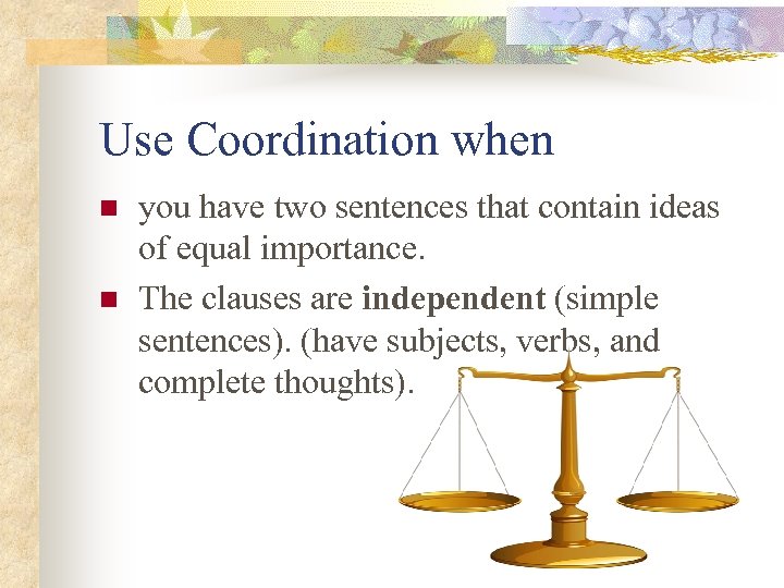 Use Coordination when n n you have two sentences that contain ideas of equal