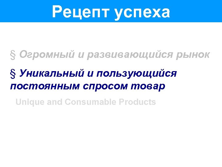 Рецепт успеха § Огромный и развивающийся рынок § Уникальный и пользующийся постоянным спросом товар