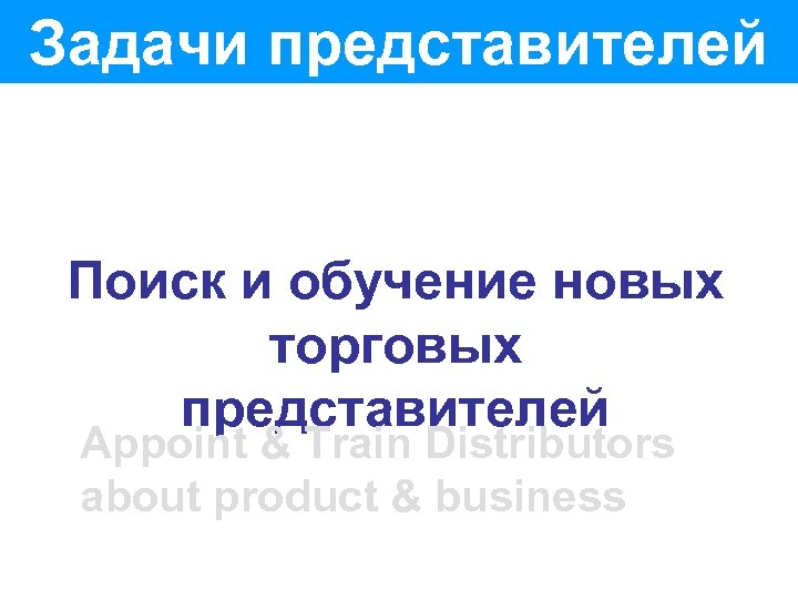 Задачи представителей Поиск и обучение новых торговых представителей Appoint & Train Distributors about product