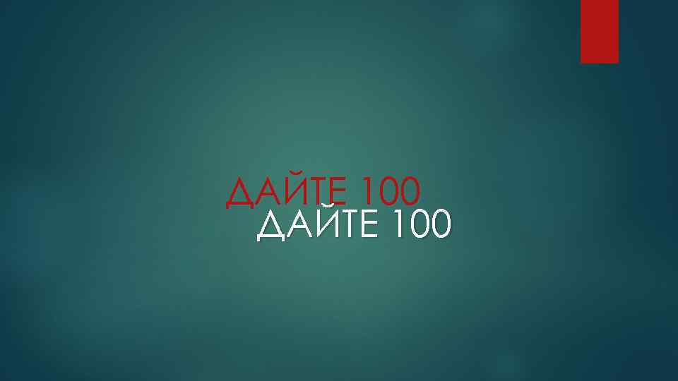 ДАЙТЕ 100 