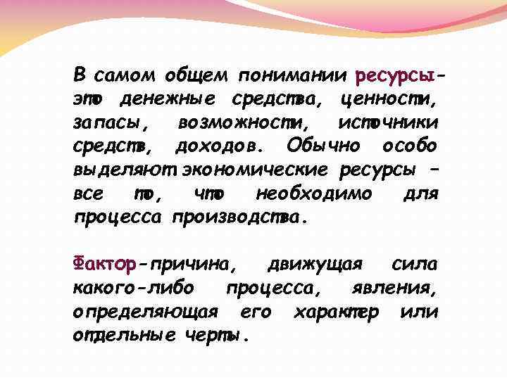 В самом общем понимании ресурсыэто денежные средства, ценности, запасы, возможности, источники средств, доходов. Обычно