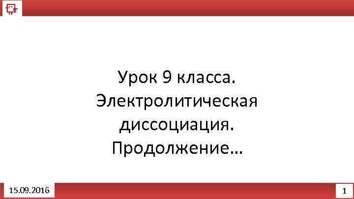 Урок 9 класса. Электролитическая диссоциация. Продолжение… 15. 09. 2016 1 