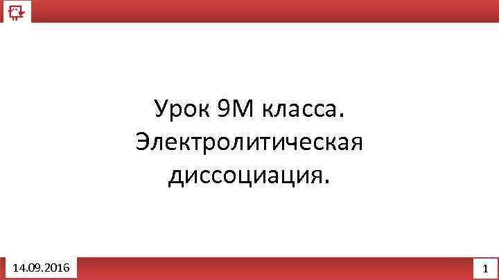 Урок 9 M класса. Электролитическая диссоциация. 14. 09. 2016 1 