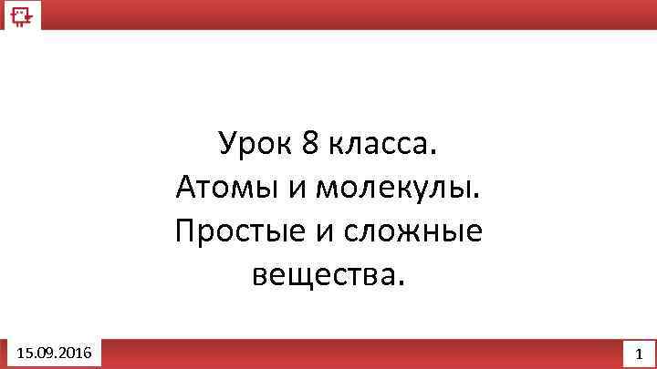 Урок 8 класса. Атомы и молекулы. Простые и сложные вещества. 15. 09. 2016 1