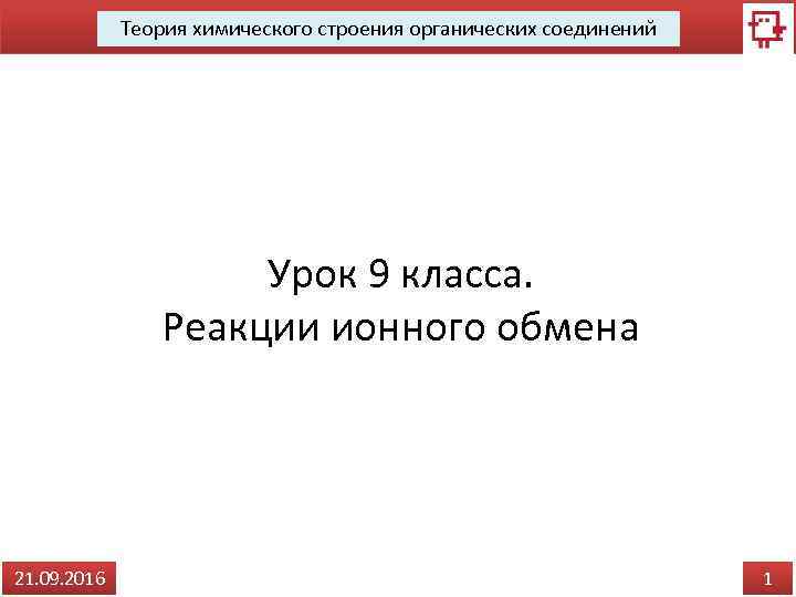 Теория химического строения органических соединений Урок 9 класса. Реакции ионного обмена 21. 09. 2016