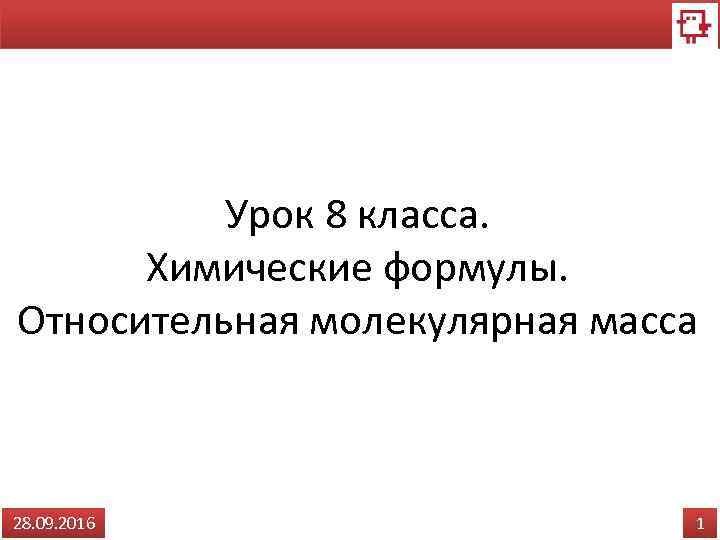 Урок 8 класса. Химические формулы. Относительная молекулярная масса 28. 09. 2016 1 