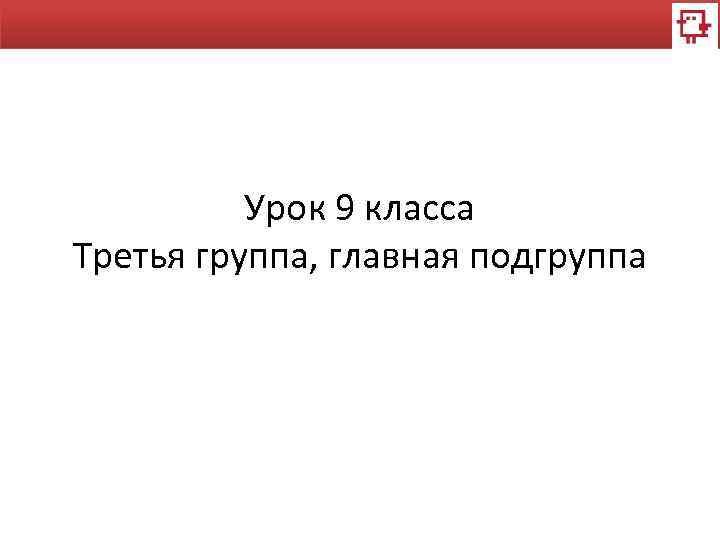 Урок 9 класса Третья группа, главная подгруппа 