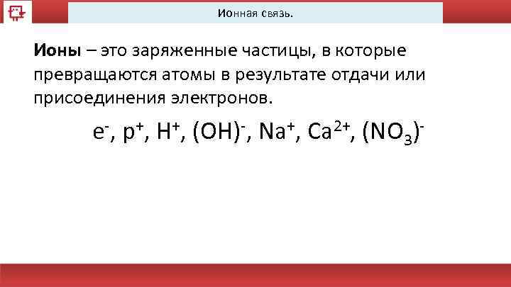 Ионная связь. Ионы – это заряженные частицы, в которые превращаются атомы в результате отдачи