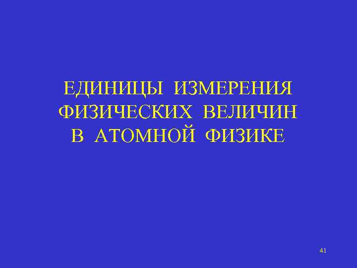 ЕДИНИЦЫ ИЗМЕРЕНИЯ ФИЗИЧЕСКИХ ВЕЛИЧИН В АТОМНОЙ ФИЗИКЕ 41 