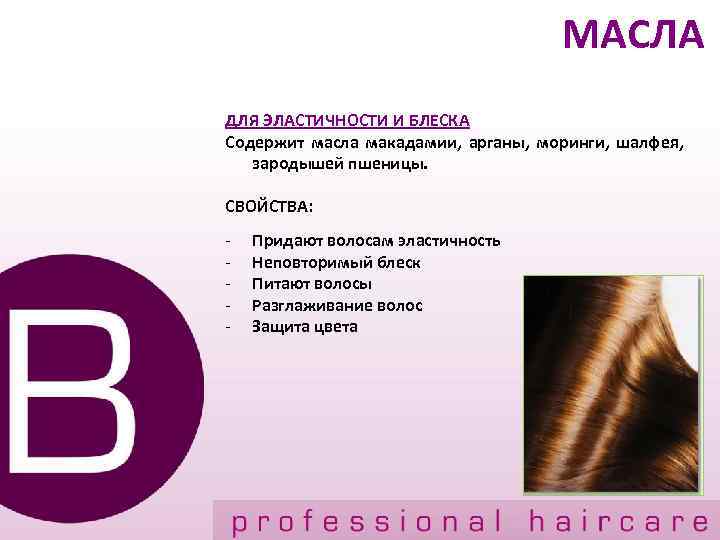 МАСЛА ДЛЯ ЭЛАСТИЧНОСТИ И БЛЕСКА Содержит масла макадамии, арганы, моринги, шалфея, зародышей пшеницы. СВОЙСТВА:
