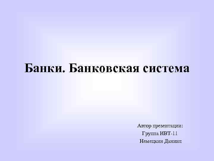 Банки. Банковская система Автор презентации: Группа ИВТ-11 Немецкин Даниил 