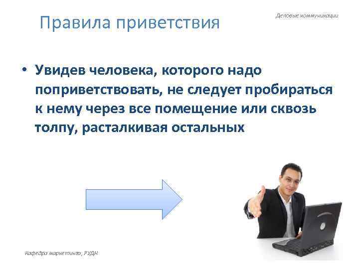 Правила приветствия Деловые коммуникации • Увидев человека, которого надо поприветствовать, не следует пробираться к