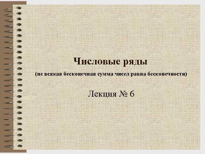 Числовые ряды (не всякая бесконечная сумма чисел равна бесконечности) Лекция № 6 