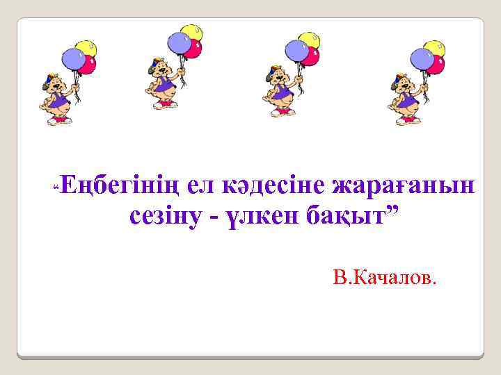 Еңбегінің ел кәдесіне жарағанын сезіну - үлкен бақыт” “ В. Качалов. 