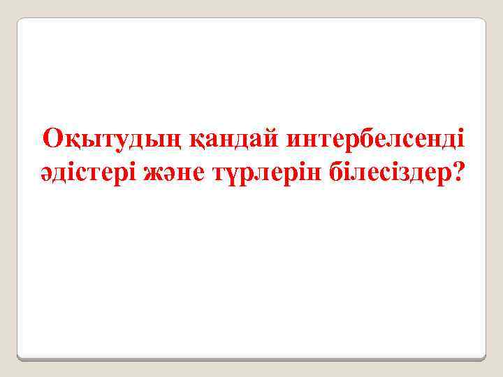 Оқытудың қандай интербелсенді әдістері және түрлерін білесіздер? 