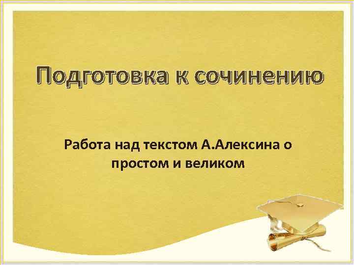 Подготовка к сочинению Работа над текстом А. Алексина о простом и великом 