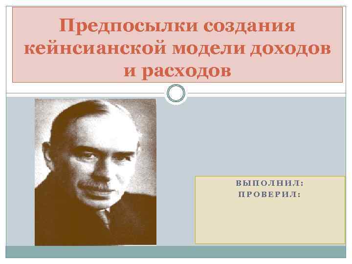 Предпосылки создания кейнсианской модели доходов и расходов ВЫПОЛНИЛ: ПРОВЕРИЛ: 