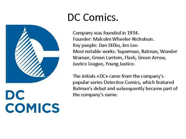 DC Comics. Company was founded in 1934. Founder: Malcolm Wheeler-Nicholson. Key people: Dan Di.