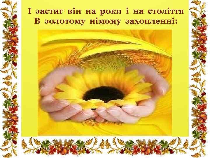 І застиг він на роки і на століття В золотому німому захопленні: 