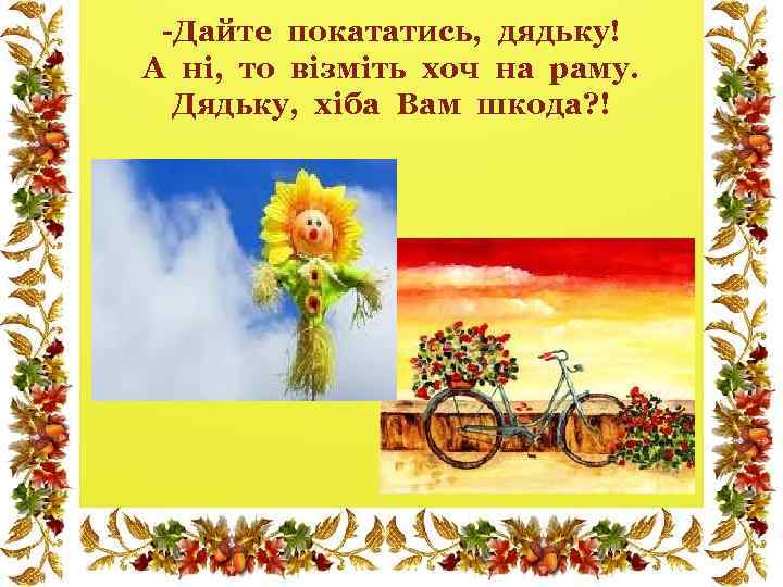 -Дайте покататись, дядьку! А ні, то візміть хоч на раму. Дядьку, хіба Вам шкода?