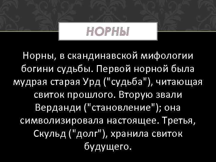 НОРНЫ Норны, в скандинавской мифологии богини судьбы. Первой норной была мудрая старая Урд (