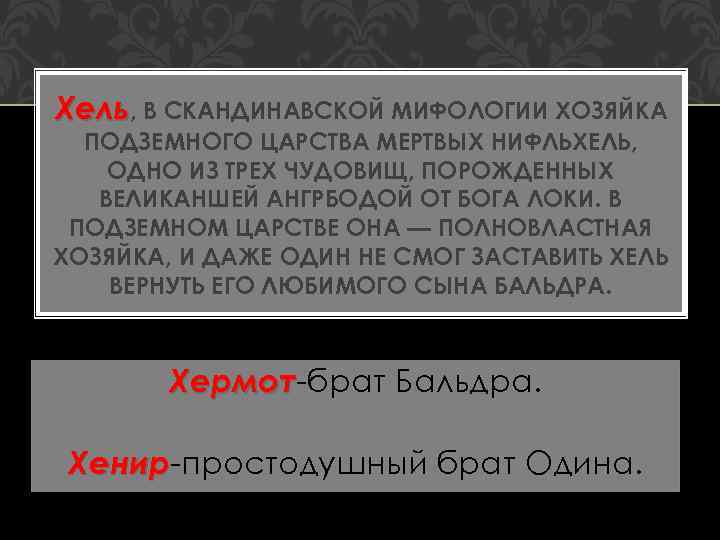 Хель, В СКАНДИНАВСКОЙ МИФОЛОГИИ ХОЗЯЙКА ПОДЗЕМНОГО ЦАРСТВА МЕРТВЫХ НИФЛЬХЕЛЬ, ОДНО ИЗ ТРЕХ ЧУДОВИЩ, ПОРОЖДЕННЫХ