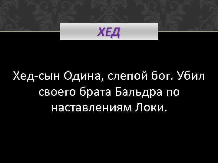 ХЕД Хед-сын Одина, слепой бог. Убил своего брата Бальдра по наставлениям Локи. 