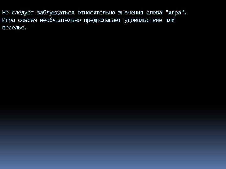 Не следует заблуждаться относительно значения слова "игра". Игра совсем необязательно предполагает удовольствие или веселье.