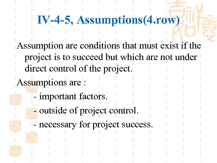 IV-4 -5, Assumptions(4. row) Assumption are conditions that must exist if the project is