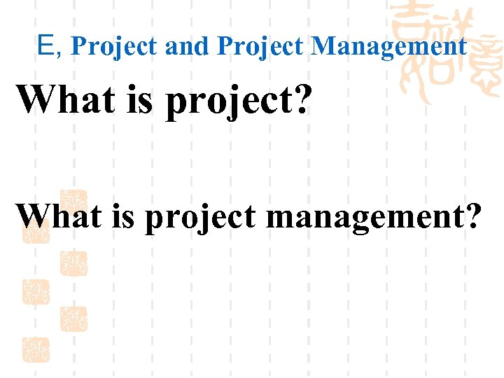 E, Project and Project Management What is project? What is project management? 