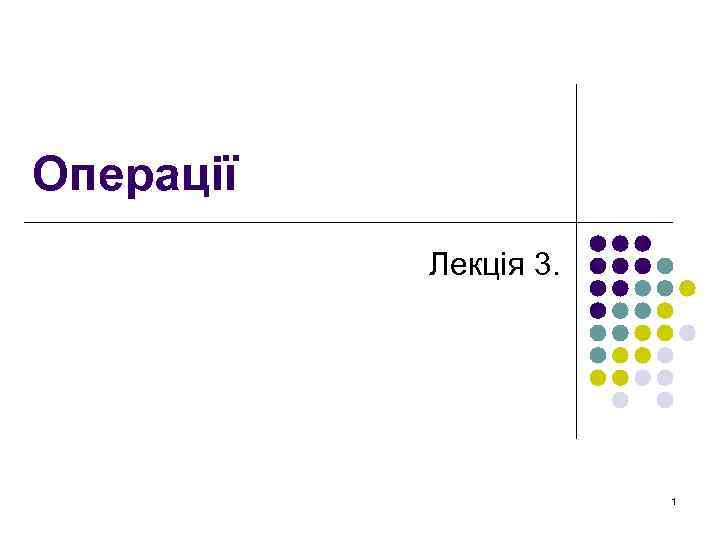 Операції Лекція 3. 1 