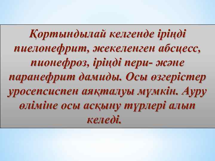 Қортындылай келгенде іріңді пиелонефрит, жекеленген абсцесс, пионефроз, іріңді пери- және паранефрит дамиды. Осы өзгерістер