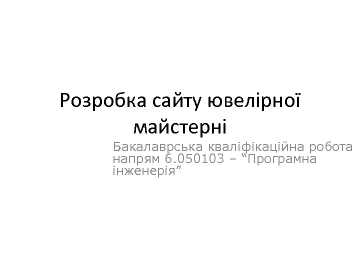 Розробка сайту ювелірної майстерні Бакалаврська кваліфікаційна робота напрям 6. 050103 – “Програмна інженерія” Виконав