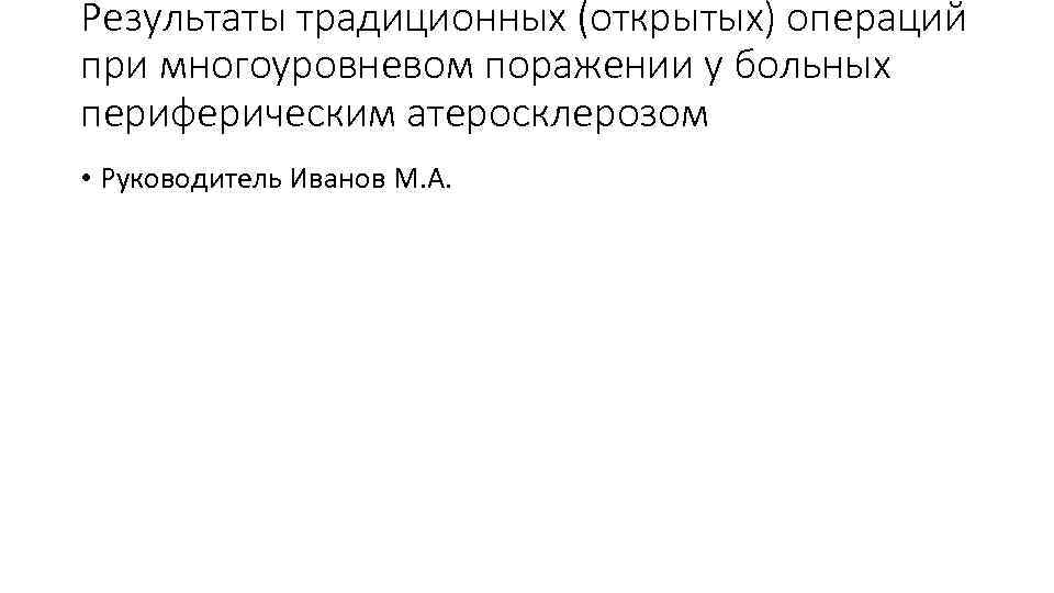 Результаты традиционных (открытых) операций при многоуровневом поражении у больных периферическим атеросклерозом • Руководитель Иванов