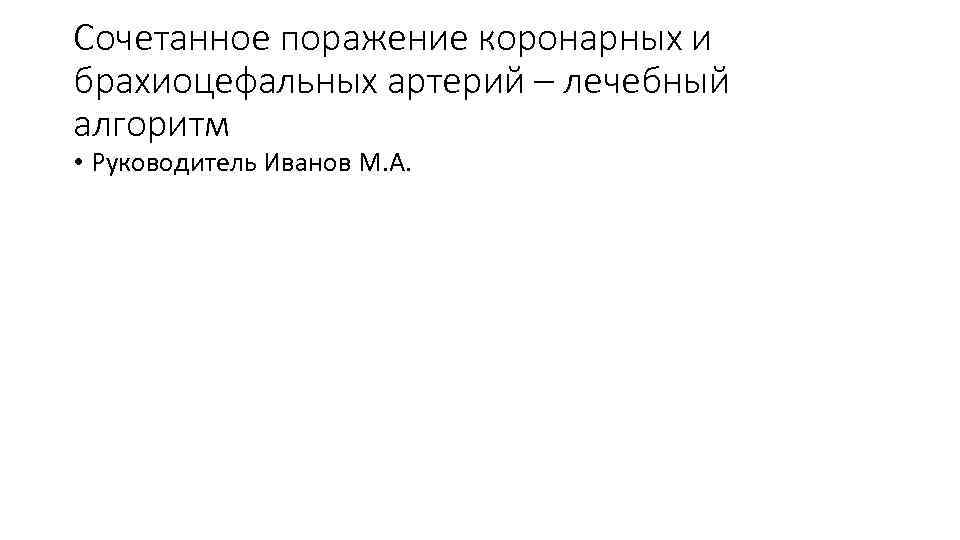 Сочетанное поражение коронарных и брахиоцефальных артерий – лечебный алгоритм • Руководитель Иванов М. А.