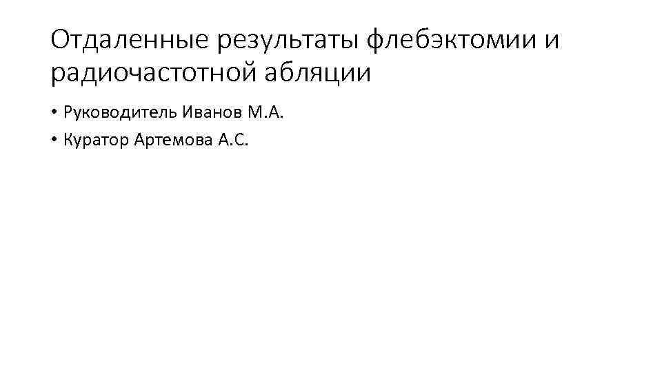 Отдаленные результаты флебэктомии и радиочастотной абляции • Руководитель Иванов М. А. • Куратор Артемова