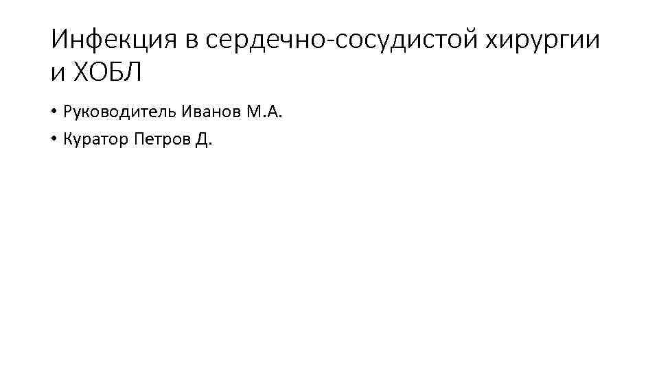 Инфекция в сердечно-сосудистой хирургии и ХОБЛ • Руководитель Иванов М. А. • Куратор Петров