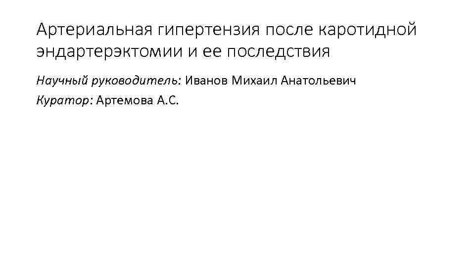 Артериальная гипертензия после каротидной эндартерэктомии и ее последствия Научный руководитель: Иванов Михаил Анатольевич Куратор: