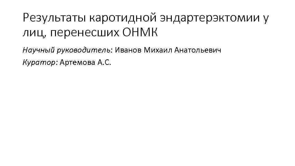 Результаты каротидной эндартерэктомии у лиц, перенесших ОНМК Научный руководитель: Иванов Михаил Анатольевич Куратор: Артемова