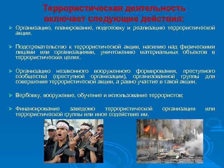 Террористическая деятельность включает следующие действия: Организацию, планирование, подготовку и реализацию террористической акции. Подстрекательство к