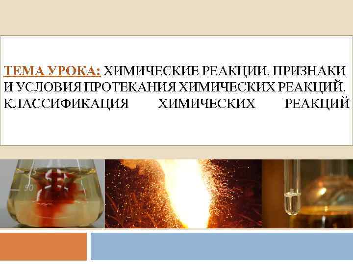 ТЕМА УРОКА: ХИМИЧЕСКИЕ РЕАКЦИИ. ПРИЗНАКИ И УСЛОВИЯ ПРОТЕКАНИЯ ХИМИЧЕСКИХ РЕАКЦИЙ. КЛАССИФИКАЦИЯ ХИМИЧЕСКИХ РЕАКЦИЙ 