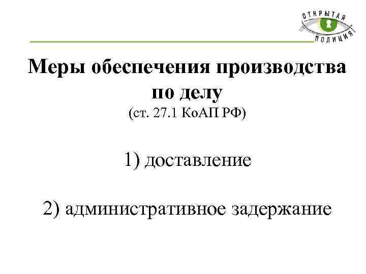 Меры обеспечения производства по делу (ст. 27. 1 Ко. АП РФ) 1) доставление 2)