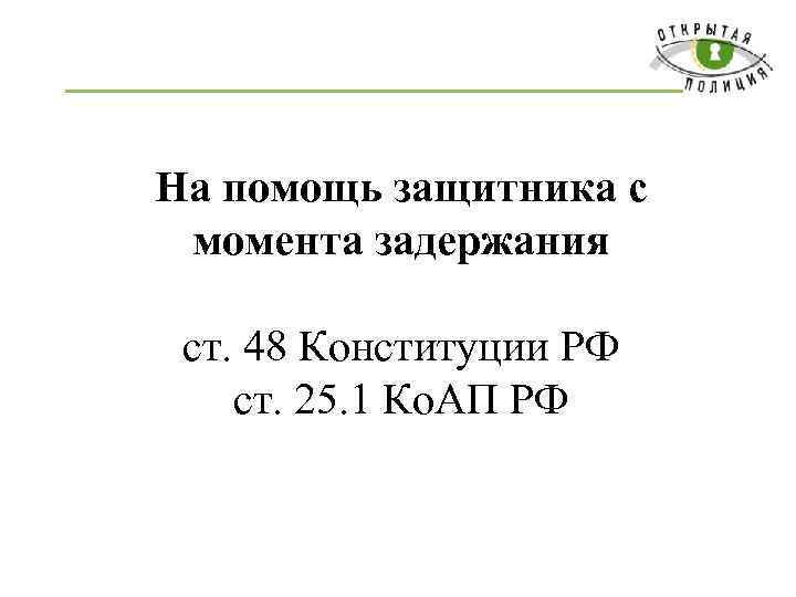 На помощь защитника с момента задержания ст. 48 Конституции РФ ст. 25. 1 Ко.